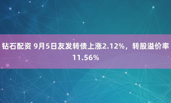 钻石配资 9月5日友发转债上涨2.12%，转股溢价率11.56%