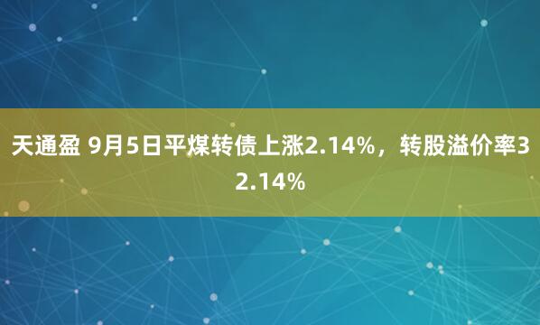 天通盈 9月5日平煤转债上涨2.14%，转股溢价率32.14%