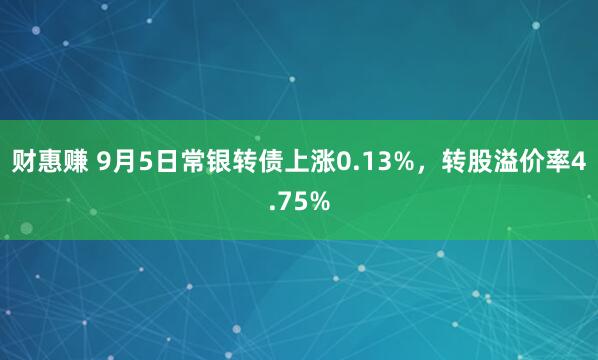 财惠赚 9月5日常银转债上涨0.13%，转股溢价率4.75%