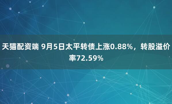 天猫配资端 9月5日太平转债上涨0.88%，转股溢价率72.59%