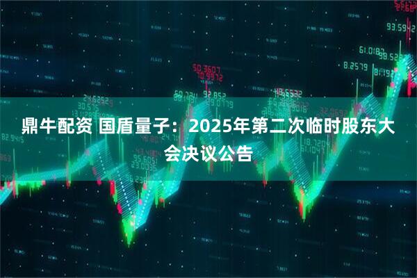 鼎牛配资 国盾量子：2025年第二次临时股东大会决议公告