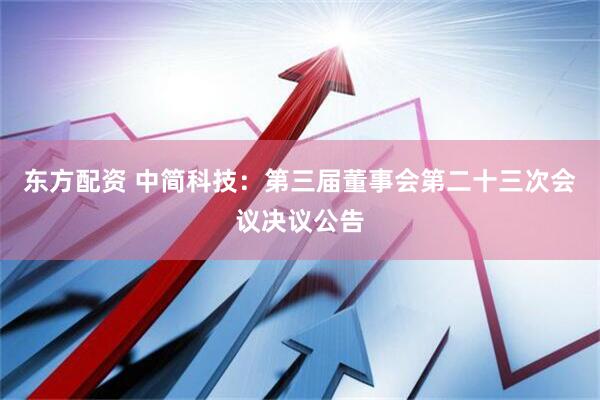 东方配资 中简科技：第三届董事会第二十三次会议决议公告