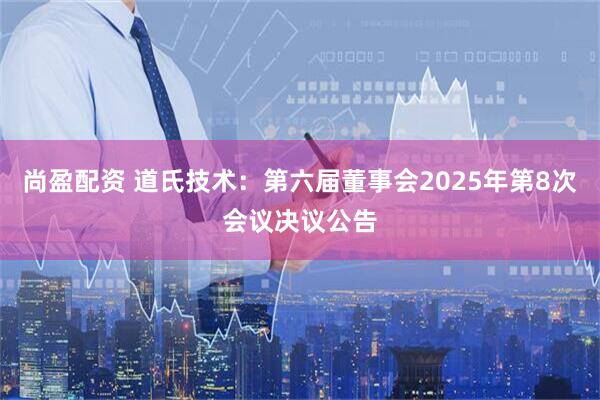 尚盈配资 道氏技术：第六届董事会2025年第8次会议决议公告