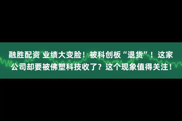 融胜配资 业绩大变脸！被科创板“退货”！这家公司却要被佛塑科技收了？这个现象值得关注！