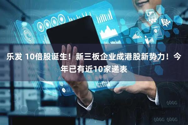 乐发 10倍股诞生！新三板企业成港股新势力！今年已有近10家递表