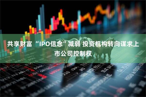 共享财富 “IPO信念”减弱 投资机构转向谋求上市公司控制权