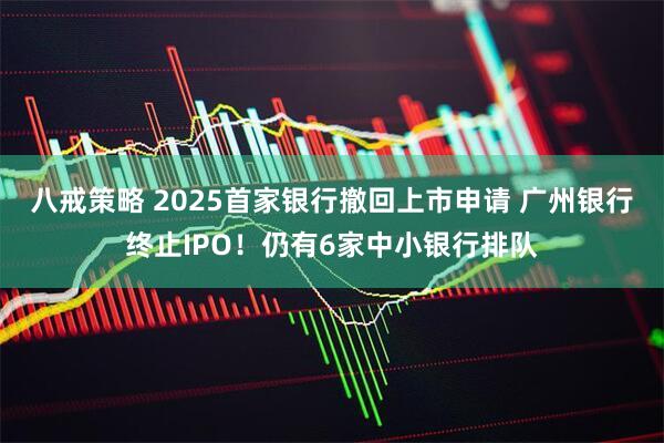 八戒策略 2025首家银行撤回上市申请 广州银行终止IPO！仍有6家中小银行排队
