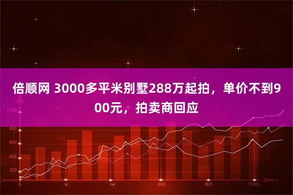 倍顺网 3000多平米别墅288万起拍,单价不到900元,拍卖商回应