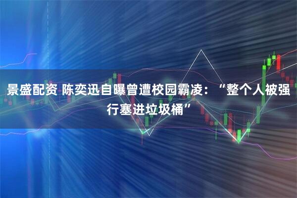 景盛配资 陈奕迅自曝曾遭校园霸凌:“整个人被强行塞进垃圾桶”
