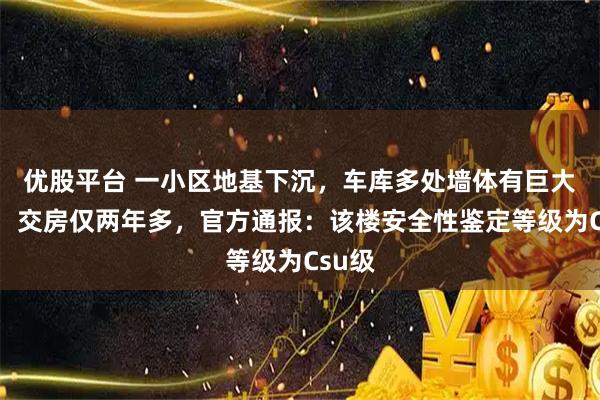 优股平台 一小区地基下沉，车库多处墙体有巨大裂缝，交房仅两年多，官方通报：该楼安全性鉴定等级为Csu级