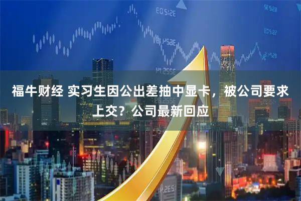 福牛财经 实习生因公出差抽中显卡，被公司要求上交？公司最新回应