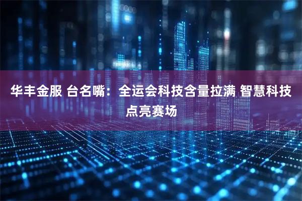 华丰金服 台名嘴：全运会科技含量拉满 智慧科技点亮赛场