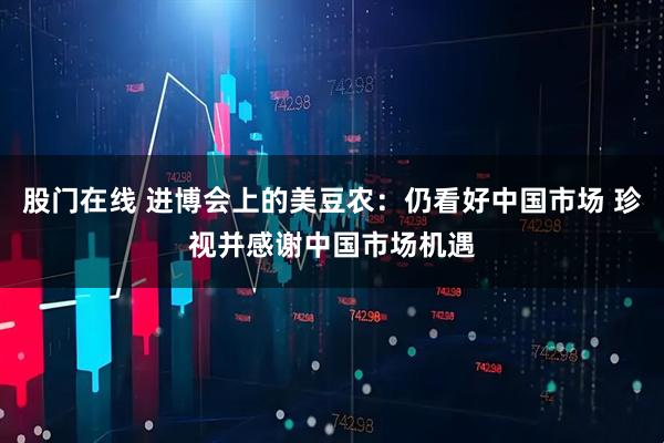 股门在线 进博会上的美豆农：仍看好中国市场 珍视并感谢中国市场机遇