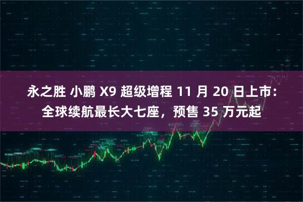 永之胜 小鹏 X9 超级增程 11 月 20 日上市:全球续航最长大七座,预售 35 万元起
