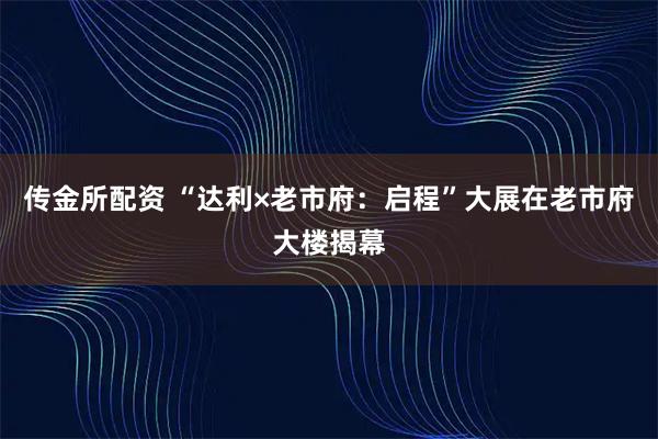 传金所配资 “达利×老市府：启程”大展在老市府大楼揭幕