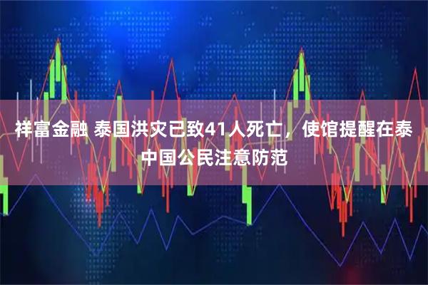 祥富金融 泰国洪灾已致41人死亡，使馆提醒在泰中国公民注意防范