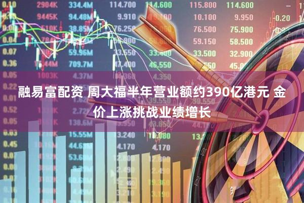 融易富配资 周大福半年营业额约390亿港元 金价上涨挑战业绩增长