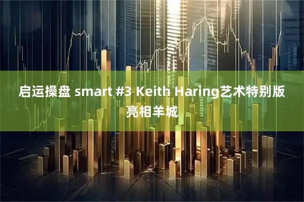 启运操盘 smart #3 Keith Haring艺术特别版亮相羊城