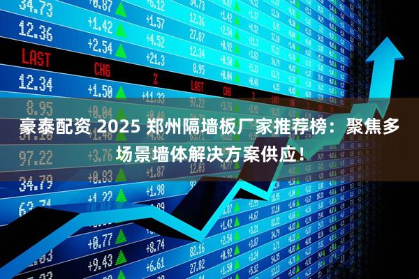 豪泰配资 2025 郑州隔墙板厂家推荐榜：聚焦多场景墙体解决方案供应！