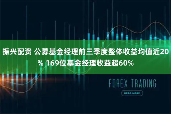 振兴配资 公募基金经理前三季度整体收益均值近20% 169位基金经理收益超60%