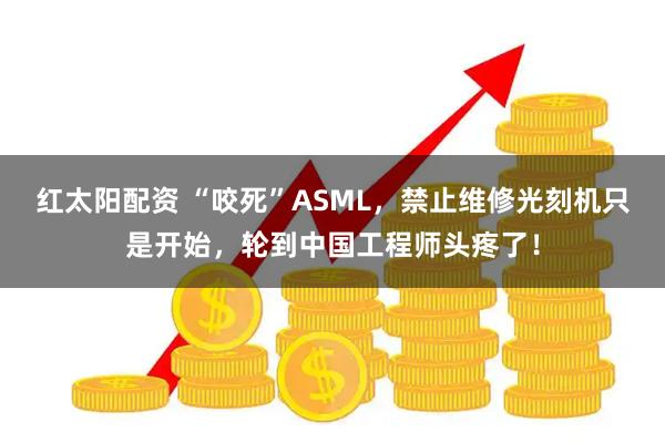 红太阳配资 “咬死”ASML,禁止维修光刻机只是开始,轮到中国工程师头疼了!
