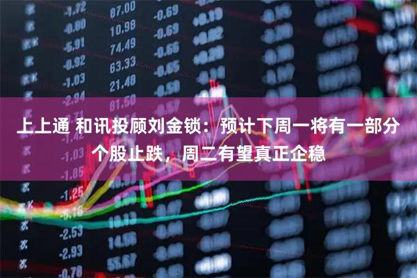 上上通 和讯投顾刘金锁：预计下周一将有一部分个股止跌，周二有望真正企稳