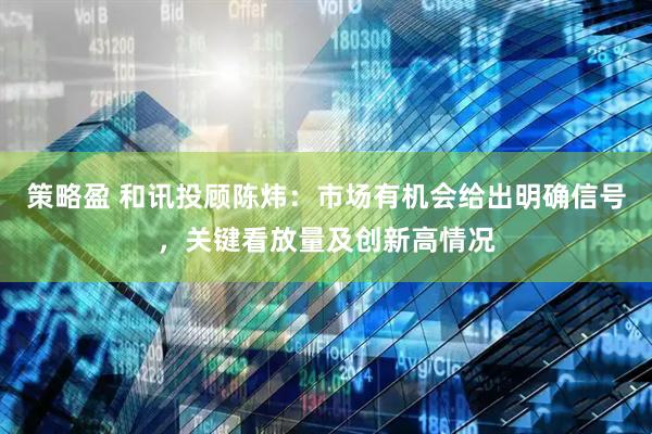 策略盈 和讯投顾陈炜：市场有机会给出明确信号，关键看放量及创新高情况