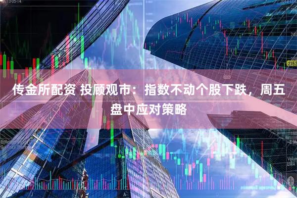 传金所配资 投顾观市:指数不动个股下跌,周五盘中应对策略