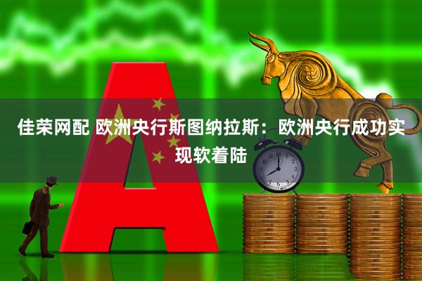 佳荣网配 欧洲央行斯图纳拉斯：欧洲央行成功实现软着陆