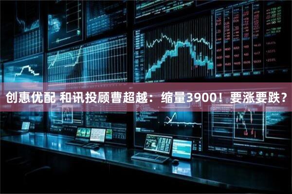 创惠优配 和讯投顾曹超越：缩量3900！要涨要跌？