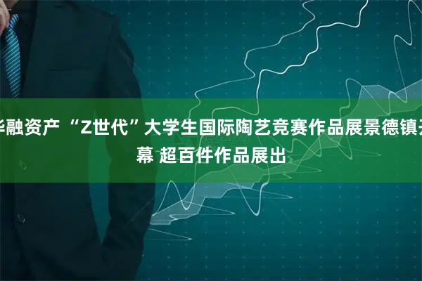 华融资产 “Z世代”大学生国际陶艺竞赛作品展景德镇开幕&#32;超百件作品展出