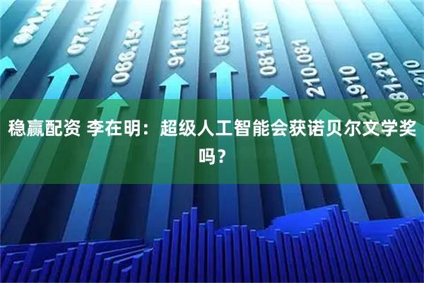 稳赢配资 李在明：超级人工智能会获诺贝尔文学奖吗？
