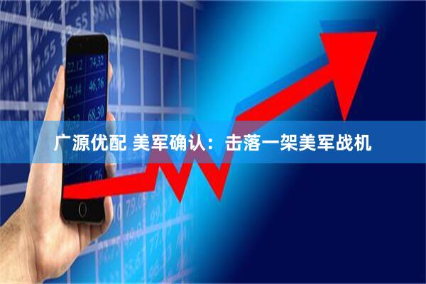 广源优配 美军确认：击落一架美军战机