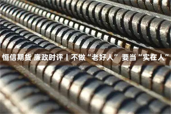 恒信期货 廉政时评丨不做“老好人” 要当“实在人”