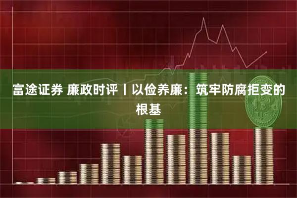富途证券 廉政时评丨以俭养廉：筑牢防腐拒变的根基