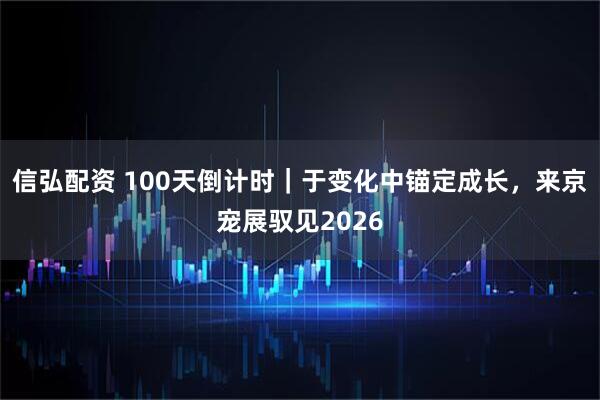 信弘配资 100天倒计时｜于变化中锚定成长，来京宠展驭见2026
