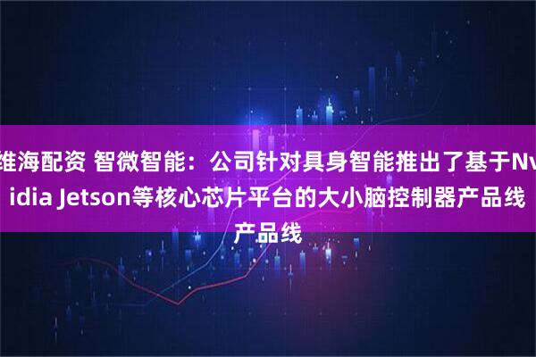 维海配资 智微智能：公司针对具身智能推出了基于Nvidia Jetson等核心芯片平台的大小脑控制器产品线