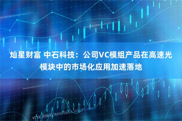灿星财富 中石科技：公司VC模组产品在高速光模块中的市场化应用加速落地