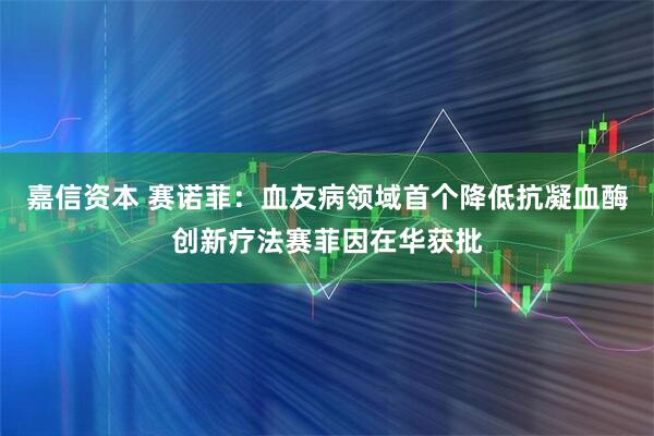 嘉信资本 赛诺菲：血友病领域首个降低抗凝血酶创新疗法赛菲因在华获批