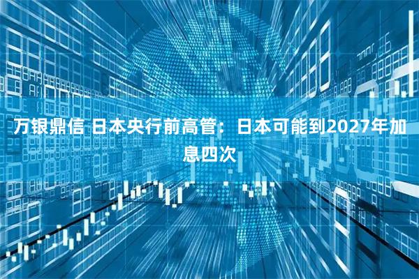 万银鼎信 日本央行前高管：日本可能到2027年加息四次
