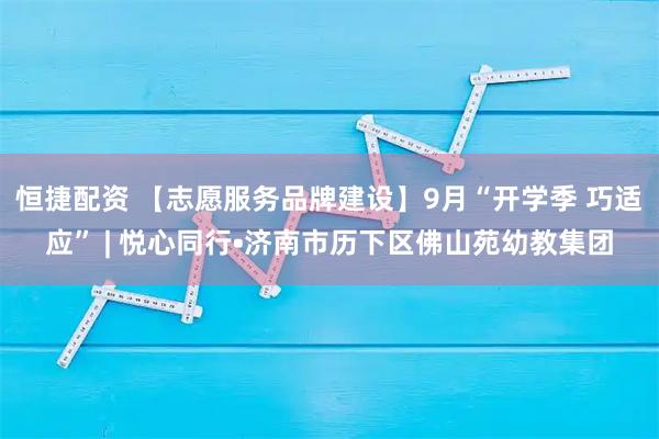 恒捷配资 【志愿服务品牌建设】9月“开学季 巧适应” | 悦心同行•济南市历下区佛山苑幼教集团
