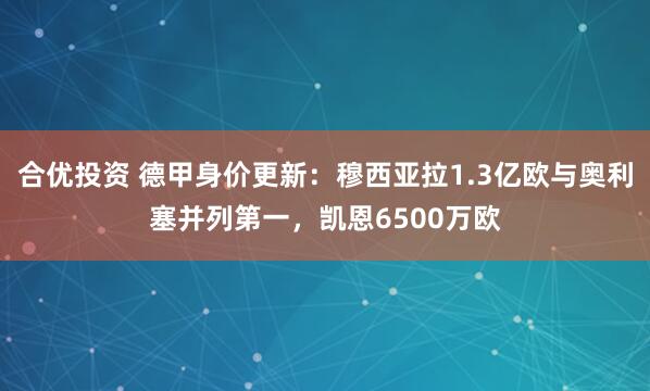 合优投资 德甲身价更新：穆西亚拉1.3亿欧与奥利塞并列第一，凯恩6500万欧