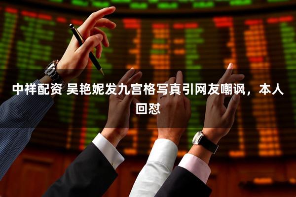 中祥配资 吴艳妮发九宫格写真引网友嘲讽，本人回怼