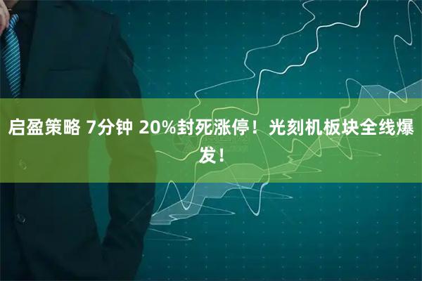 启盈策略 7分钟 20%封死涨停！光刻机板块全线爆发！