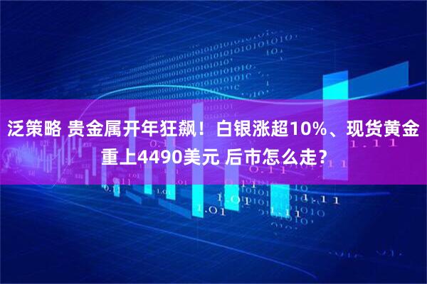 泛策略 贵金属开年狂飙！白银涨超10%、现货黄金重上4490美元 后市怎么走？