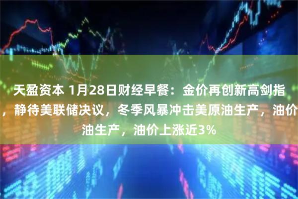 天盈资本 1月28日财经早餐：金价再创新高剑指5200关口，静待美联储决议，冬季风暴冲击美原油生产，油价上涨近3%
