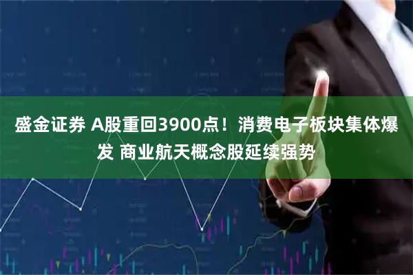 盛金证券 A股重回3900点！消费电子板块集体爆发 商业航天概念股延续强势