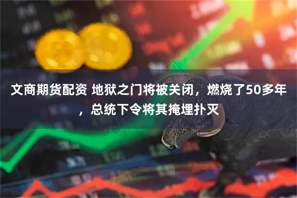 文商期货配资 地狱之门将被关闭，燃烧了50多年，总统下令将其掩埋扑灭