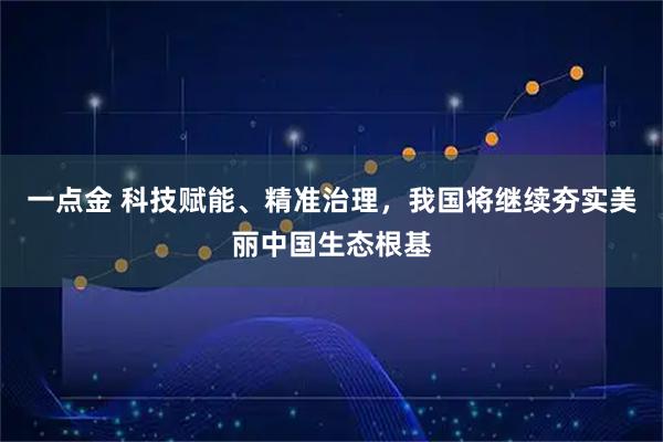 一点金 科技赋能、精准治理，我国将继续夯实美丽中国生态根基