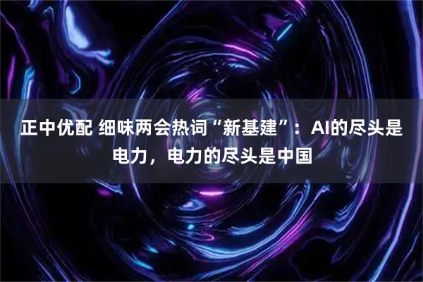 正中优配 细味两会热词“新基建”：AI的尽头是电力，电力的尽头是中国